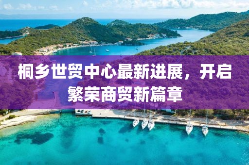 桐鄉(xiāng)世貿(mào)中心最新進(jìn)展，開啟繁榮商貿(mào)新篇章