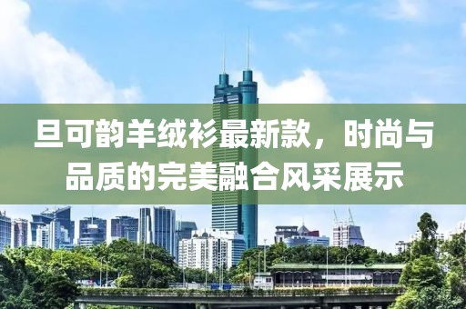 旦可韻羊絨衫最新款，時尚與品質(zhì)的完美融合風(fēng)采展示