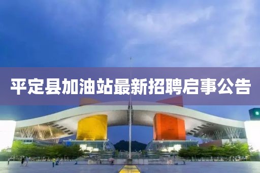 平定縣加油站最新招聘啟事公告