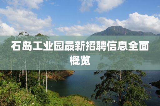 石島工業(yè)園最新招聘信息全面概覽
