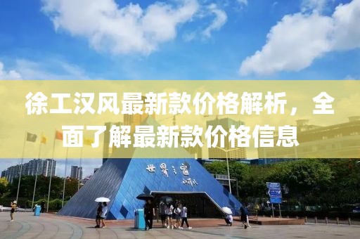 徐工漢風(fēng)最新款價格解析，全面了解最新款價格信息