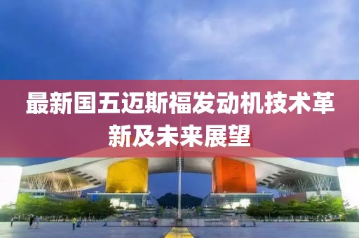 最新國五邁斯福發(fā)動(dòng)機(jī)技術(shù)革新及未來展望