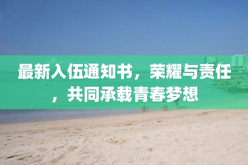 最新入伍通知書，榮耀與責(zé)任，共同承載青春夢想