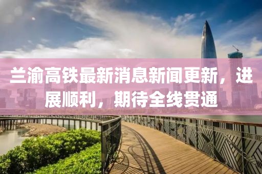 蘭渝高鐵最新消息新聞更新，進(jìn)展順利，期待全線貫通