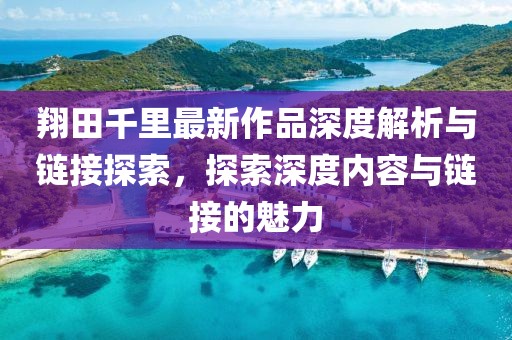 翔田千里最新作品深度解析與鏈接探索，探索深度內(nèi)容與鏈接的魅力