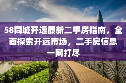 58同城開(kāi)遠(yuǎn)最新二手房指南，全面探索開(kāi)遠(yuǎn)市場(chǎng)，二手房信息一網(wǎng)打盡