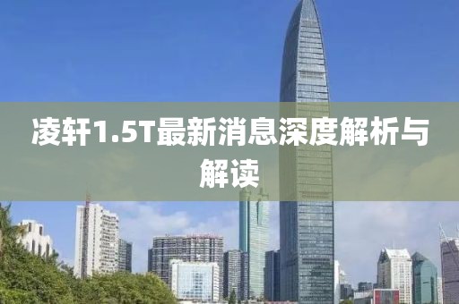凌軒1.5T最新消息深度解析與解讀