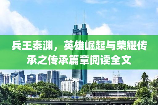 兵王秦淵，英雄崛起與榮耀傳承之傳承篇章閱讀全文