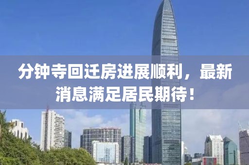 分鐘寺回遷房進(jìn)展順利，最新消息滿足居民期待！