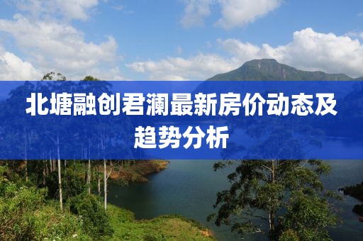 北塘融創(chuàng)君瀾最新房價動態(tài)及趨勢分析
