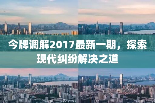 今牌調(diào)解2017最新一期，探索現(xiàn)代糾紛解決之道
