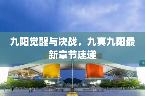 九陽(yáng)覺(jué)醒與決戰(zhàn)，九真九陽(yáng)最新章節(jié)速遞