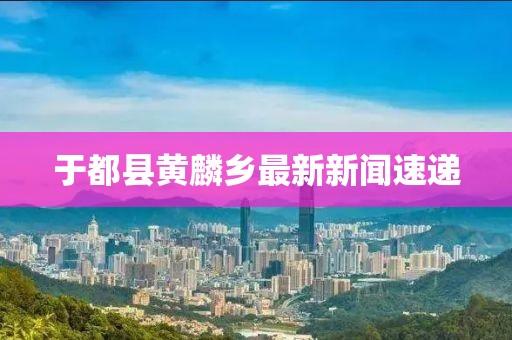 于都縣黃麟鄉(xiāng)最新新聞速遞