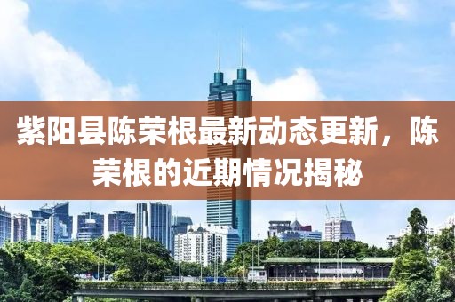 紫陽縣陳榮根最新動態(tài)更新，陳榮根的近期情況揭秘