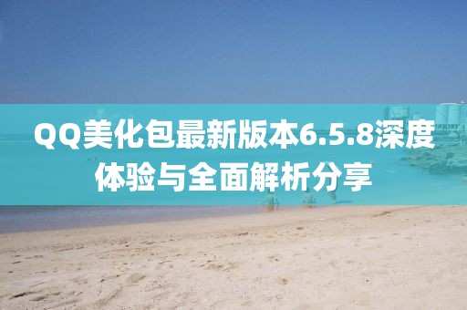 QQ美化包最新版本6.5.8深度體驗與全面解析分享