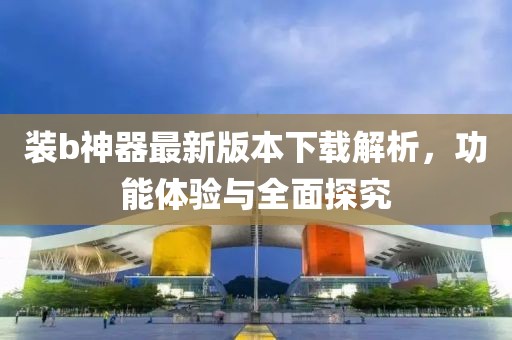 裝b神器最新版本下載解析，功能體驗(yàn)與全面探究