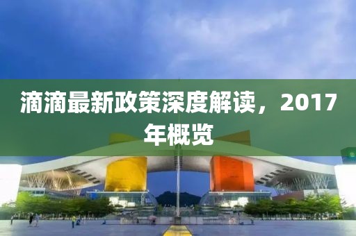 滴滴最新政策深度解讀，2017年概覽