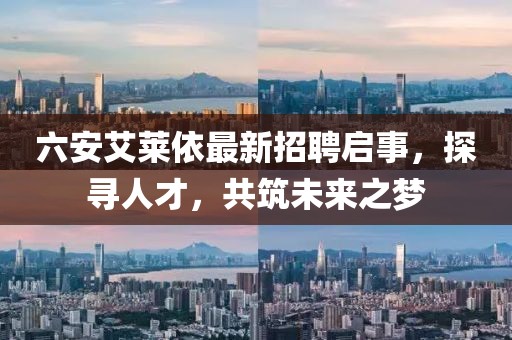 六安艾萊依最新招聘啟事，探尋人才，共筑未來之夢(mèng)