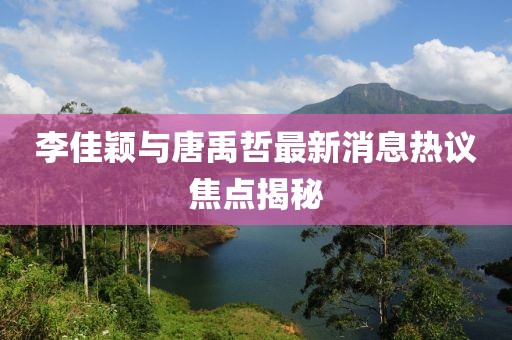 李佳穎與唐禹哲最新消息熱議焦點(diǎn)揭秘