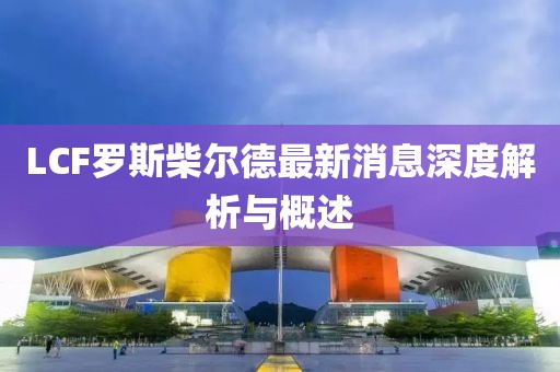 LCF羅斯柴爾德最新消息深度解析與概述