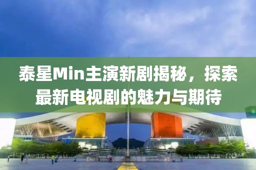 泰星Min主演新劇揭秘，探索最新電視劇的魅力與期待