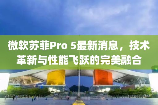 微軟蘇菲Pro 5最新消息，技術(shù)革新與性能飛躍的完美融合
