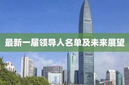 最新一屆領(lǐng)導(dǎo)人名單及未來展望