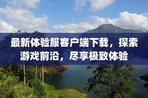 最新體驗(yàn)服客戶端下載，探索游戲前沿，盡享極致體驗(yàn)