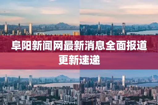 阜陽(yáng)新聞網(wǎng)最新消息全面報(bào)道更新速遞