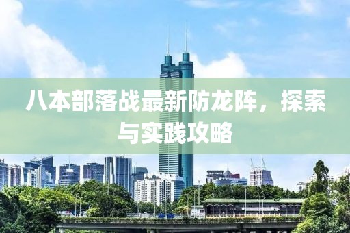 八本部落戰(zhàn)最新防龍陣，探索與實(shí)踐攻略