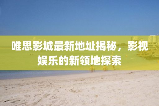 唯思影城最新地址揭秘，影視娛樂的新領(lǐng)地探索