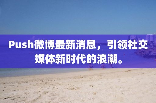 Push微博最新消息，引領(lǐng)社交媒體新時代的浪潮。