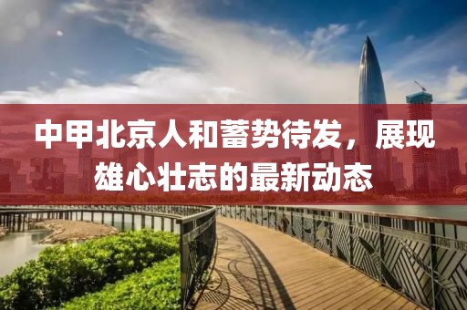中甲北京人和蓄勢待發(fā)，展現(xiàn)雄心壯志的最新動態(tài)