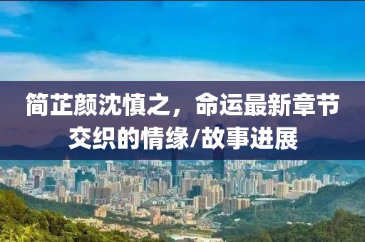 簡芷顏沈慎之，命運最新章節(jié)交織的情緣/故事進展