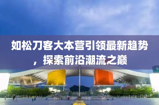 如松刀客大本營(yíng)引領(lǐng)最新趨勢(shì)，探索前沿潮流之巔