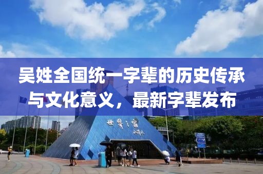 吳姓全國(guó)統(tǒng)一字輩的歷史傳承與文化意義，最新字輩發(fā)布