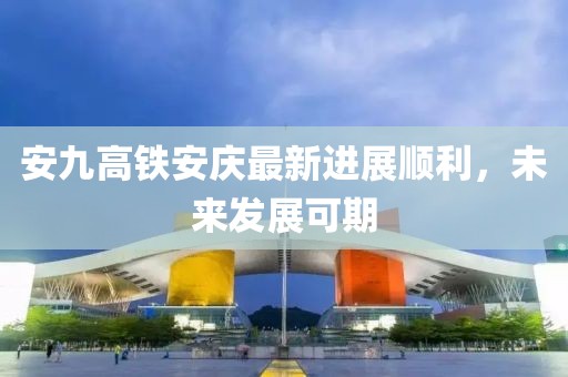 安九高鐵安慶最新進展順利，未來發(fā)展可期