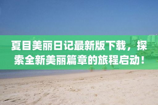 夏目美麗日記最新版下載，探索全新美麗篇章的旅程啟動(dòng)！