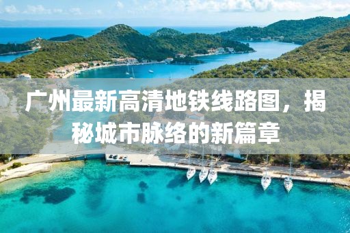 廣州最新高清地鐵線路圖，揭秘城市脈絡(luò)的新篇章