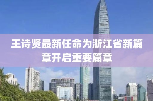 王詩賢最新任命為浙江省新篇章開啟重要篇章
