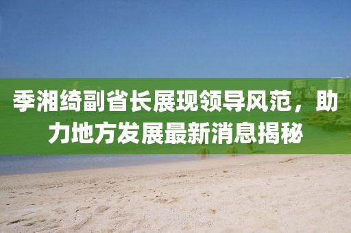 季湘綺副省長展現(xiàn)領(lǐng)導(dǎo)風(fēng)范，助力地方發(fā)展最新消息揭秘