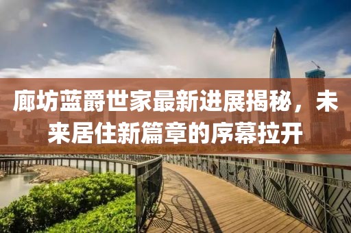 廊坊藍(lán)爵世家最新進(jìn)展揭秘，未來居住新篇章的序幕拉開