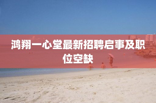 鴻翔一心堂最新招聘啟事及職位空缺