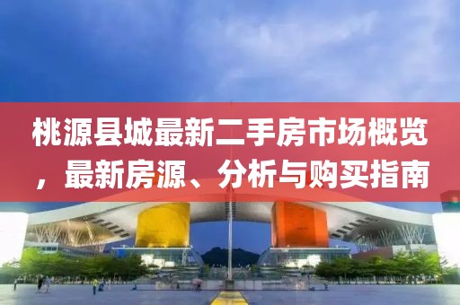 桃源縣城最新二手房市場概覽，最新房源、分析與購買指南