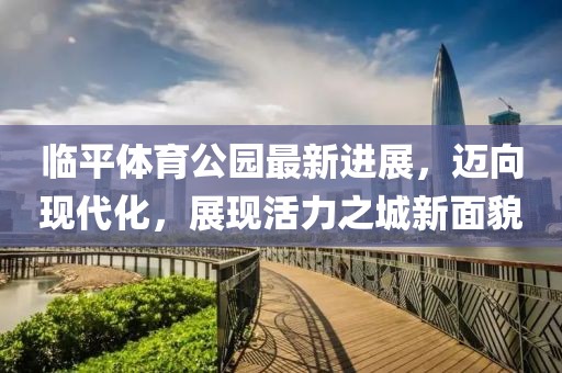 臨平體育公園最新進展，邁向現(xiàn)代化，展現(xiàn)活力之城新面貌