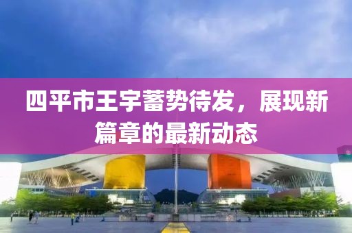 四平市王宇蓄勢(shì)待發(fā)，展現(xiàn)新篇章的最新動(dòng)態(tài)