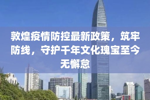 敦煌疫情防控最新政策，筑牢防線，守護千年文化瑰寶至今無懈怠