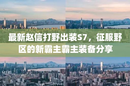 最新趙信打野出裝S7，征服野區(qū)的新霸主霸主裝備分享