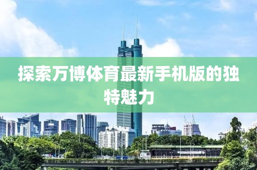 探索萬(wàn)博體育最新手機(jī)版的獨(dú)特魅力