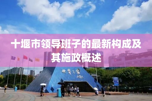 十堰市領(lǐng)導(dǎo)班子的最新構(gòu)成及其施政概述